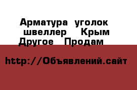 Арматура, уголок, швеллер. - Крым Другое » Продам   